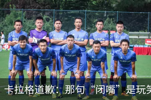 卡拉格道歉：那句“闭嘴”是玩笑，维拉老板曾威胁起诉