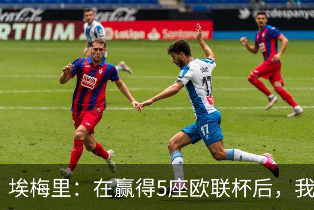 埃梅里：在赢得5座欧联杯后，我渴望争夺欧冠冠军