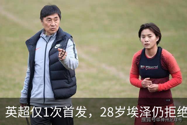 英超仅1次首发，28岁埃泽仍拒绝离队：要争位置