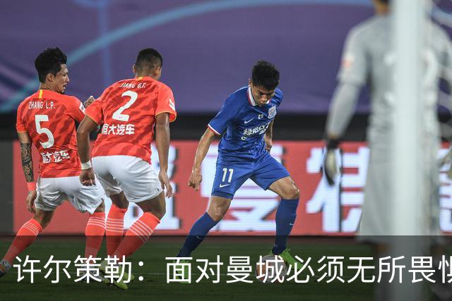 许尔策勒：面对曼城必须无所畏惧，我们有信心和他们抗衡