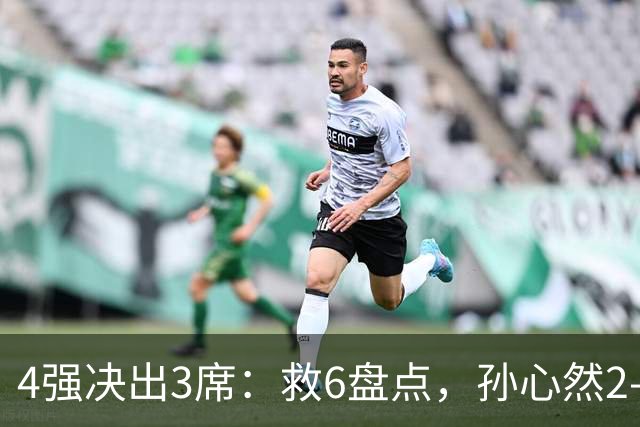 4强决出3席：救6盘点，孙心然2-0生涯首进4强，世界排名飙升103位